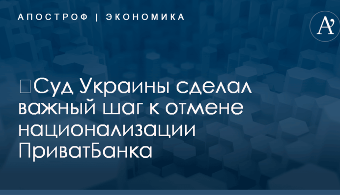 ​Суд Украины сделал важный шаг к отмене национализации ПриватБанка