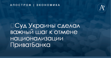 ​Суд Украины сделал важный шаг к отмене национализации ПриватБанка