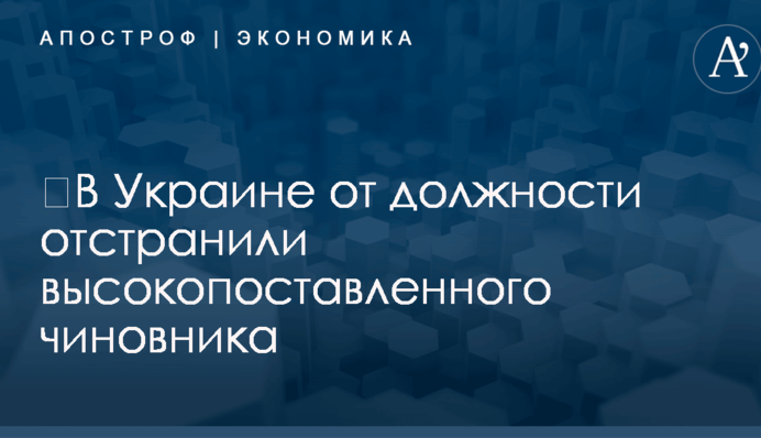 ​В Украине от должности отстранили высокопоставленного чиновника