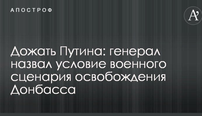 Дотиснути Путіна: генерал назвав умову військового сценарію звільнення Донбасу