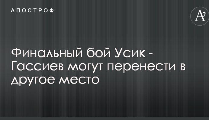 Фінальний бій Усик - Гассієв можуть перенести в інше місце