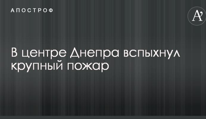 В центре Днепра вспыхнул крупный пожар: опубликованы фото и видео