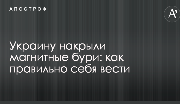 Україну накрили магнітні бурі: як правильно себе вести
