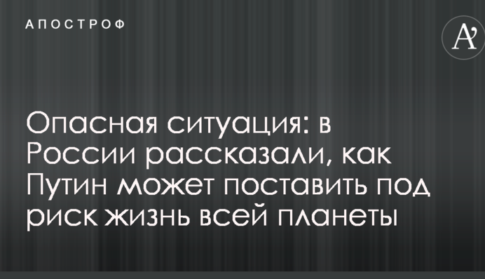 Небезпечна ситуація: в Росії розповіли, як Путін може поставити під ризик життя всієї планети