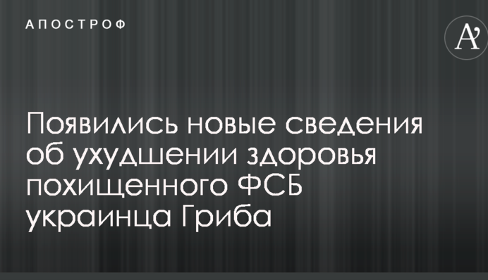 Появились новые сведения об ухудшении здоровья похищенного ФСБ украинца Гриба