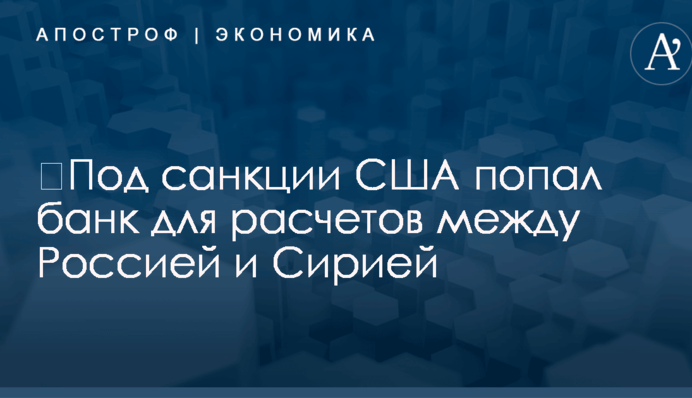​Под санкции США попал банк для расчетов между Россией и Сирией