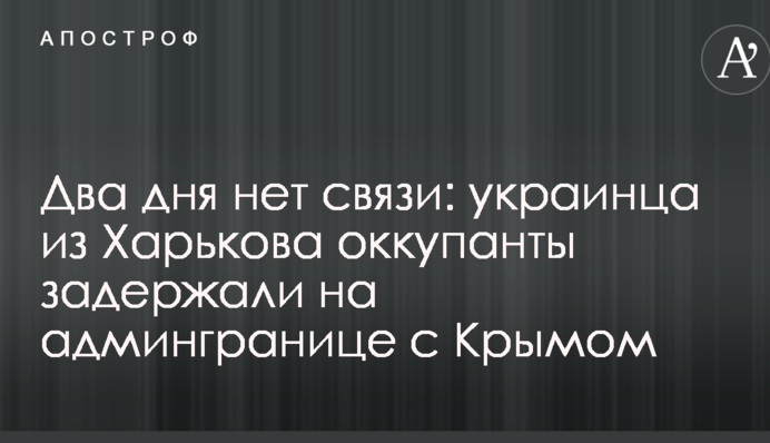 Два дня нет связи: украинца из Харькова оккупанты задержали на админгранице с Крымом