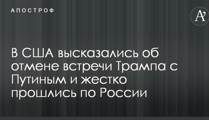 У США висловилися про скасування зустрічі Трампа з Путіним і жорстко пройшлися по Росії