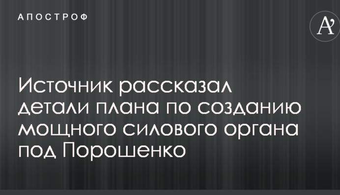 Источник рассказал детали плана по созданию мощного силового органа под Порошенко
