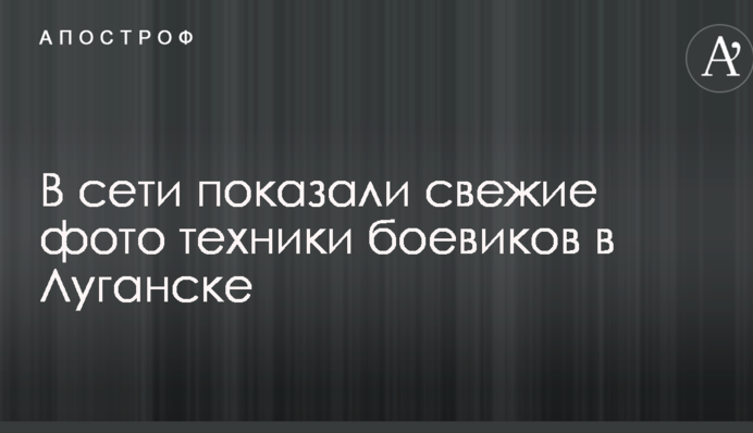В сети показали свежие фото техники боевиков в Луганске