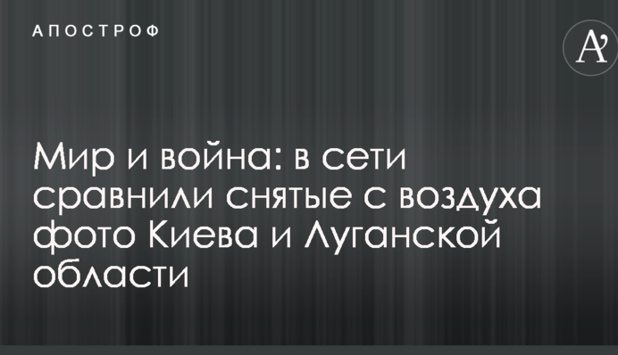 Мир і війна: в мережі порівняли зняті з повітря фото Києва та Луганської області