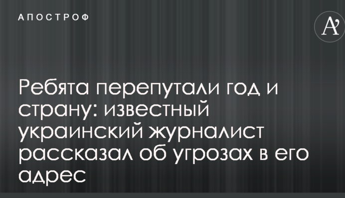 Ребята перепутали год и страну: известный украинский журналист рассказал об угрозах в его адрес