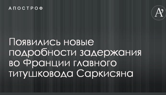 З'явилися нові подробиці затримання у Франції головного тітушковода Саркісяна