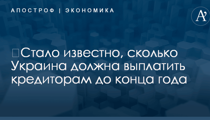 ​Стало известно, сколько Украина должна выплатить кредиторам до конца года