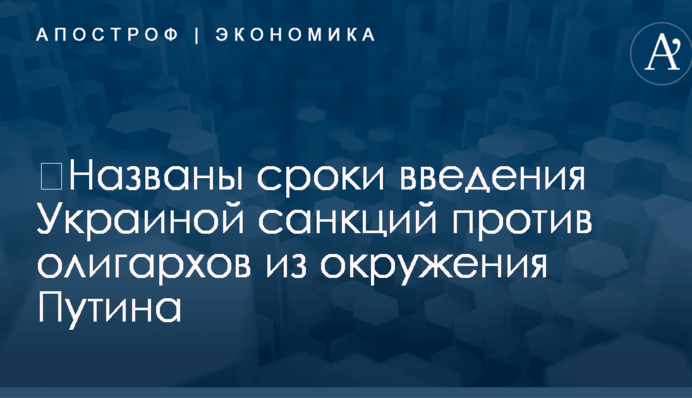 ​Названы сроки введения Украиной санкций против олигархов из окружения Путина