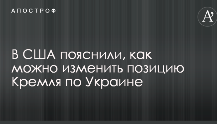 У США пояснили, як можна змінити позицію Кремля щодо України