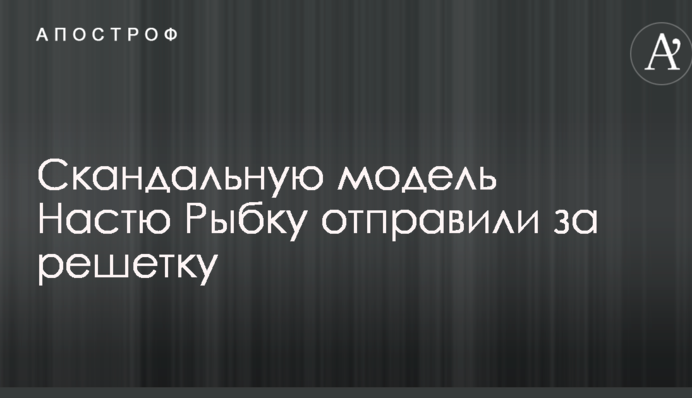 Скандальну модель Настю Рибку відправили за ґрати