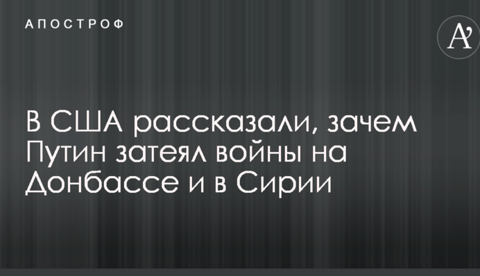 В США рассказали, зачем Путин затеял войны на Донбассе и в Сирии