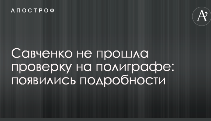 Савченко не прошла проверку на полиграфе: появились подробности