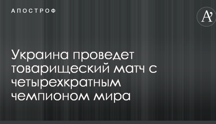 Украина проведет товарищеский матч с четырехкратным чемпионом мира