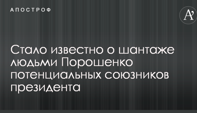 Стало известно о шантаже людьми Порошенко потенциальных союзников президента