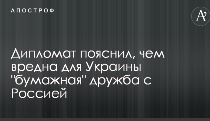 Дипломат пояснил, чем вредна для Украины "бумажная" дружба с Россией