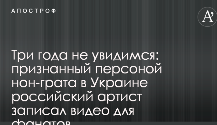 Три года не увидимся: ставший персоной нон-грата в Украине российский артист записал видео для фанатов