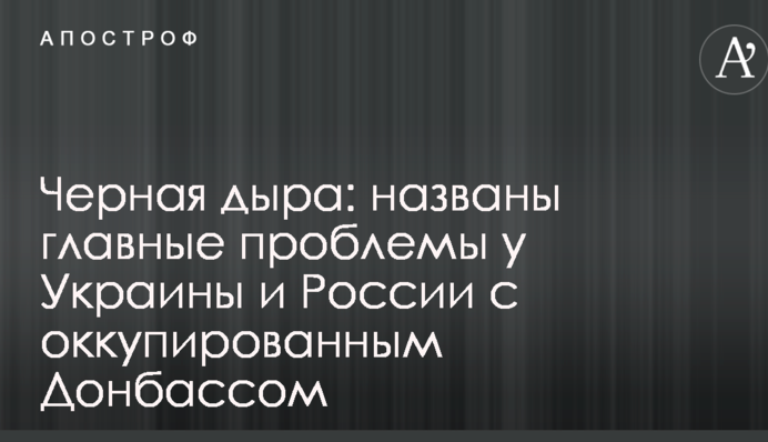 Чорна діра: названо головні проблеми в України і Росії з окупованим Донбасом