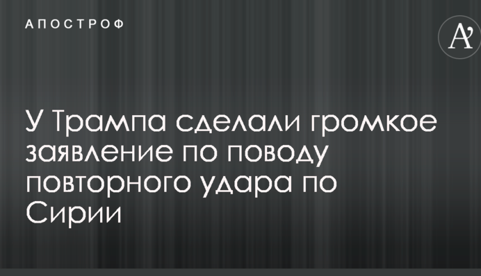 У Трампа сделали громкое заявление по поводу повторного удара по Сирии