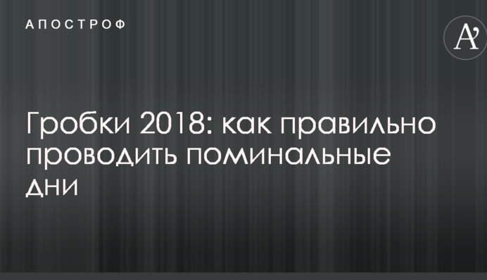 Гробки 2018: як правильно проводити поминальні дні