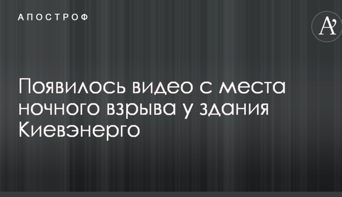 З'явилося відео з місця нічного вибуху біля будівлі Київенерго