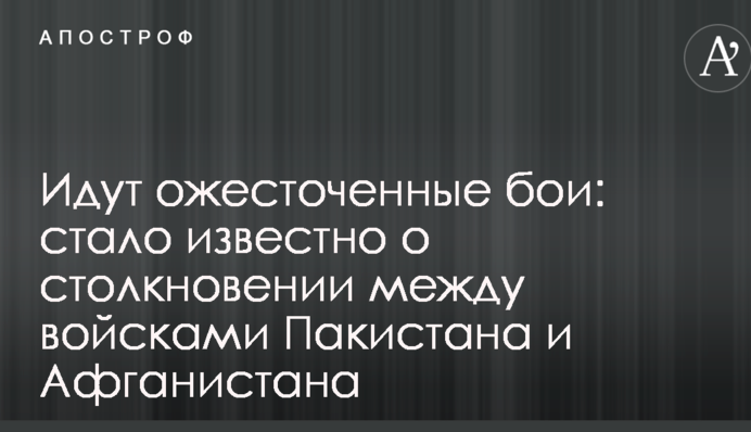 Йдуть запеклі бої: стало відомо про зіткнення між військами Пакистану і Афганістану
