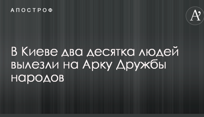 В Киеве два десятка людей вылезли на Арку Дружбы народов: впечатляющие фото и видео