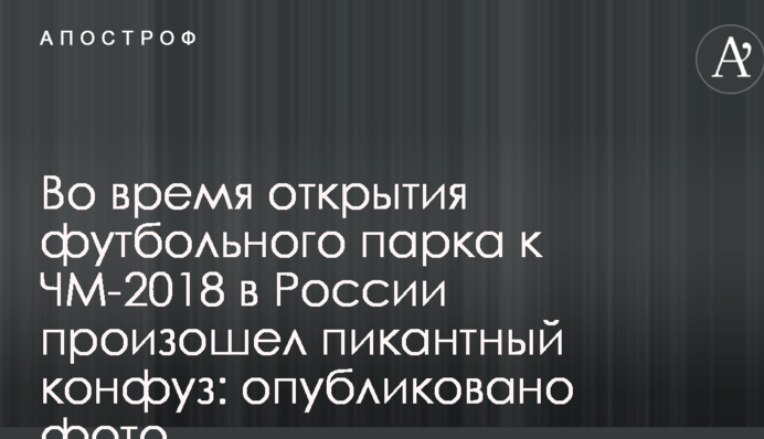 Во время открытия футбольного парка к ЧМ-2018 в России произошел пикантный конфуз: опубликовано фото