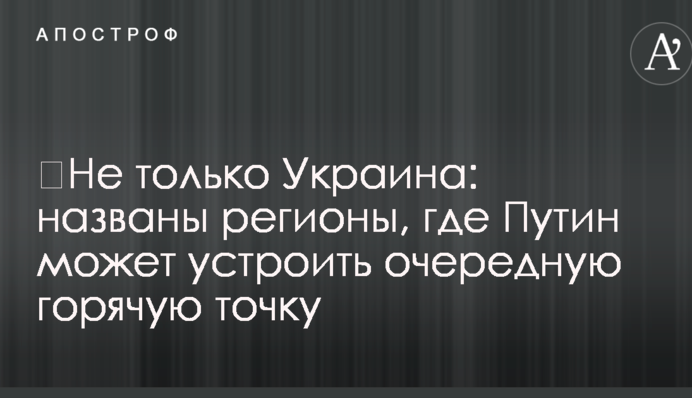 Не тільки Україна: названо регіони, де Путін може влаштувати чергову гарячу точку