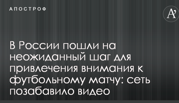 В России пошли на неожиданный шаг для привлечения внимания к футбольному матчу: сеть позабавило видео