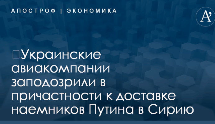 ​Украинские авиакомпании заподозрили в причастности к доставке наемников Путина в Сирию