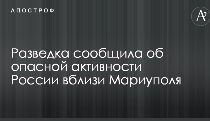 Розвідка повідомила про небезпечну активність Росії поблизу Маріуполя
