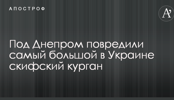 Під Дніпром пошкодили найбільший в Україні скіфський курган