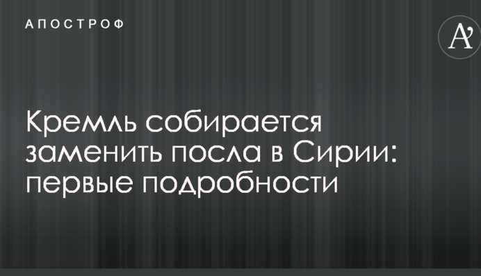 Кремль збирається замінити посла в Сирії: перші подробиці