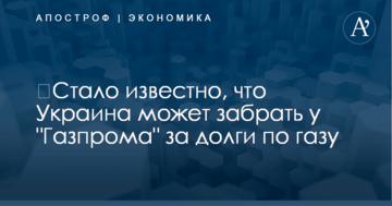 ​Стало известно, что Украина может забрать у "Газпрома" за долги по газу