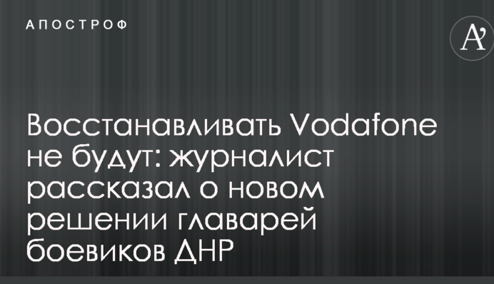 Відновлювати Vodafone не будуть: журналіст розповів про нове рішення ватажків бойовиків ДНР