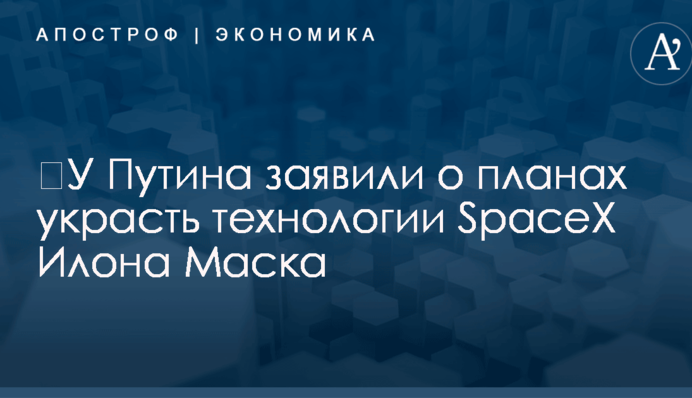 ​У Путина заявили о планах украсть технологии SpaceX Илона Маска