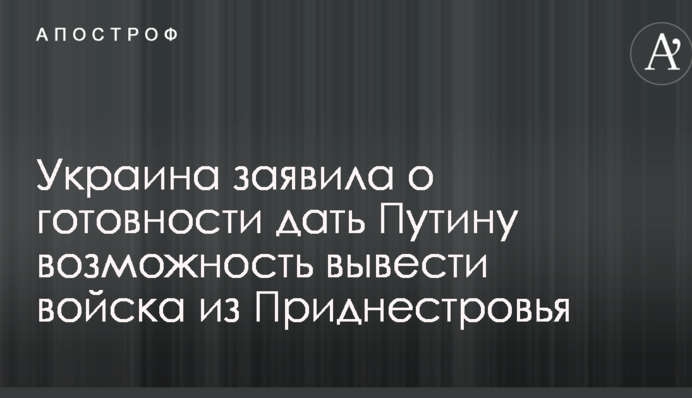Україна заявила про готовність дати Путіну можливість вивести війська з Придністров'я