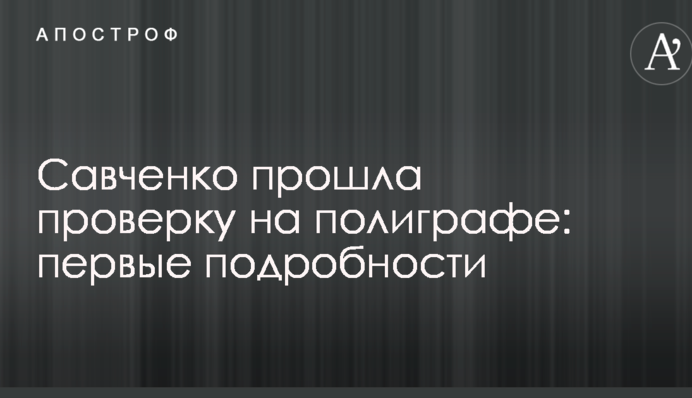 Савченко пройшла перевірку на поліграфі: перші подробиці