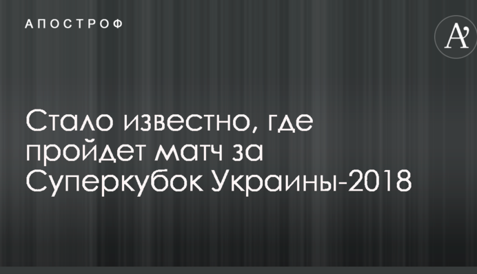 Стало известно, где пройдет матч за Суперкубок Украины-2018