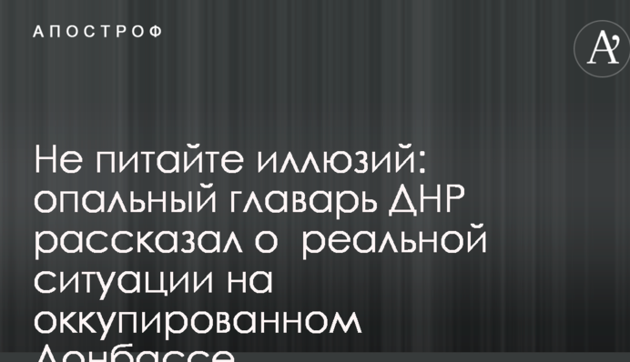 Не майте ілюзій: опальний ватажок ДНР розповів про реальну ситуацію на окупованому Донбасі