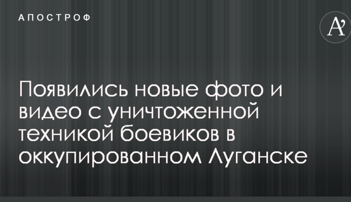 Появились новые фото и видео с уничтоженной техникой боевиков в оккупированном Луганске