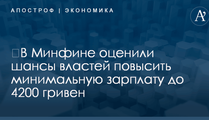 ​В Минфине оценили шансы властей повысить минимальную зарплату до 4200 гривен