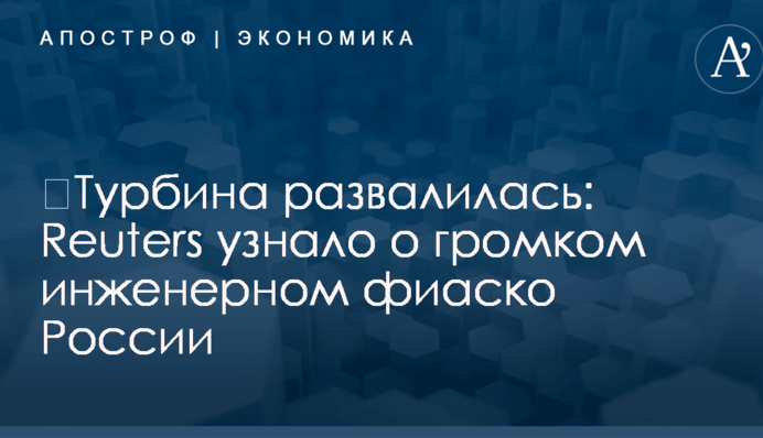 ​Турбина развалилась: Reuters узнало о громком инженерном фиаско России